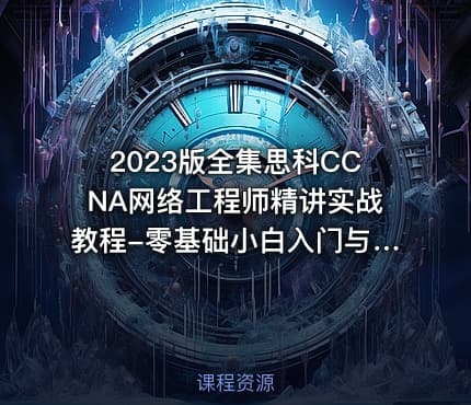 2023版全集思科CCNA网络工程师精讲实战教程-零基础小白入门与精通