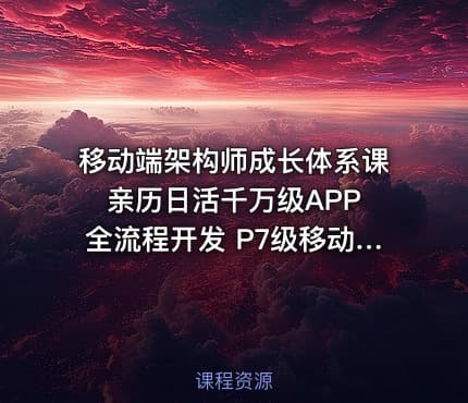 移动端架构师成长体系课 亲历日活千万级APP全流程开发 P7级移动端架构师