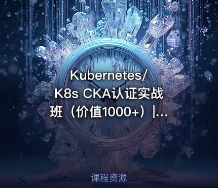 Kubernetes/K8s CKA认证实战班（价值1000+）|阿良