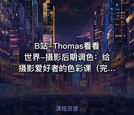 B站-Thomas看看世界-摄影后期调色：给摄影爱好者的色彩课（完结 +素材）