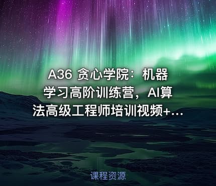 A36 贪心学院：机器学习高阶训练营，AI算法高级工程师培训视频+源码(45G) 价值21998元