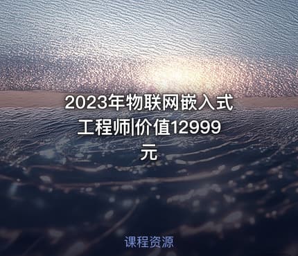 2023年物联网嵌入式工程师|价值12999元