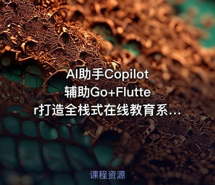 AI助手Copilot辅助Go+Flutter打造全栈式在线教育系统|已完结
