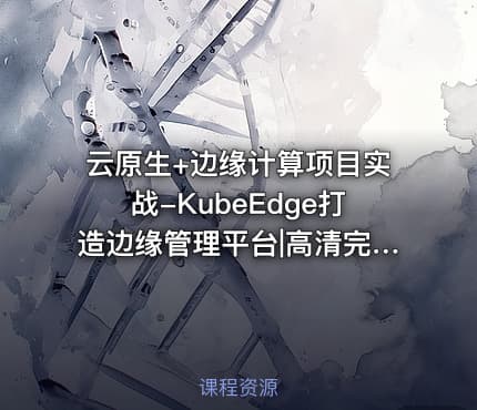 云原生+边缘计算项目实战-KubeEdge打造边缘管理平台|高清完结