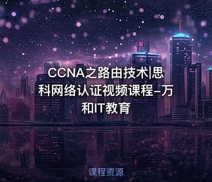 CCNA之路由技术|思科网络认证视频课程-万和IT教育