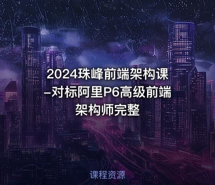 2024珠峰前端架构课-对标阿里P6高级前端架构师完整