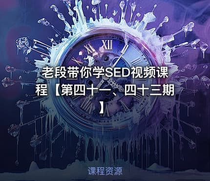 老段带你学SED视频课程【第四十一、四十三期】