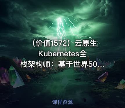 （价值1572）云原生Kubernetes全栈架构师：基于世界500强的k8s实战课程|宽哥