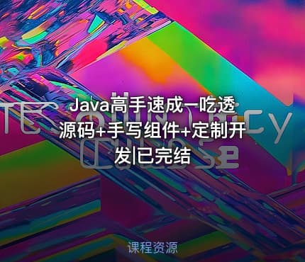 Java高手速成–吃透源码+手写组件+定制开发|已完结