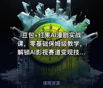 豆包+红果AI漫剧实战课，零基础保姆级教学，解锁AI影视赛道变现技能