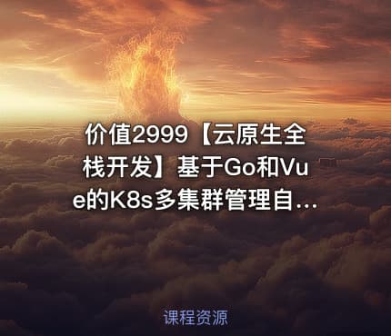 价值2999【云原生全栈开发】基于Go和Vue的K8s多集群管理自动化运维平台开发项目实战