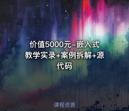 价值5000元-嵌入式教学实录+案例拆解+源代码