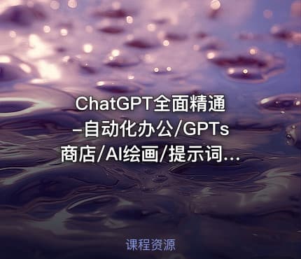 ChatGPT全面精通-自动化办公/GPTs商店/AI绘画/提示词|已完结