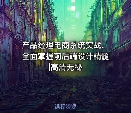 产品经理电商系统实战，全面掌握前后端设计精髓|高清无秘