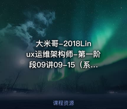 大米哥-2018Linux运维架构师-第一阶段09讲09-15（系统基础-下篇）视频课程