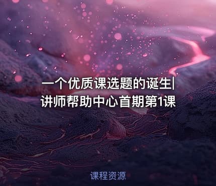 一个优质课选题的诞生|讲师帮助中心首期第1课