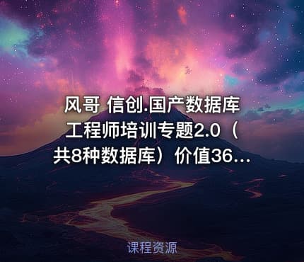 风哥 信创.国产数据库工程师培训专题2.0（共8种数据库）价值3600