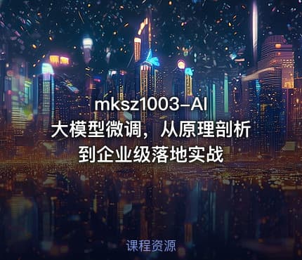mksz1003-AI大模型微调,从原理剖析到企业级落地实战