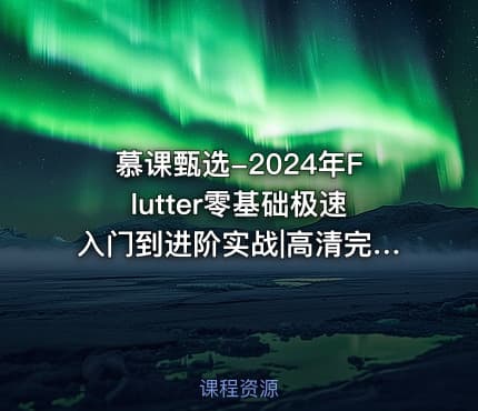慕课甄选-2024年Flutter零基础极速入门到进阶实战|高清完结